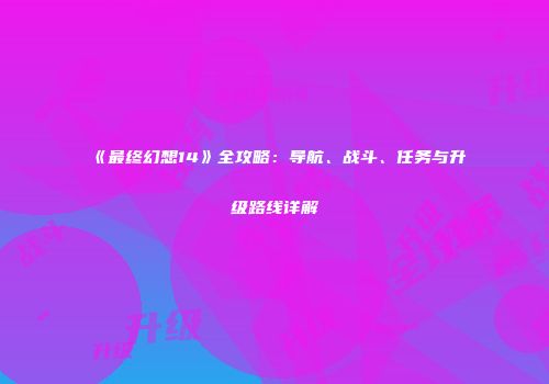 《最终幻想14》全攻略：导航、战斗、任务与升级路线详解
