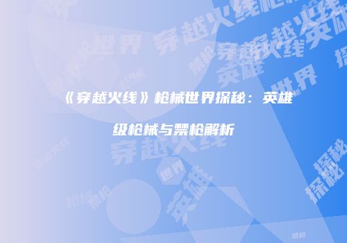 《穿越火线》枪械世界探秘：英雄级枪械与禁枪解析