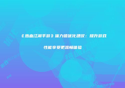 《热血江湖手游》体力值优化建议：提升游戏性能享受更流畅体验