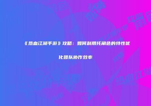 《热血江湖手游》攻略：如何利用托角色的特性优化团队协作效率