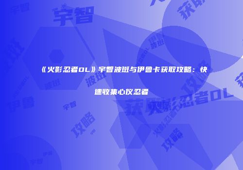 《火影忍者OL》宇智波斑与伊鲁卡获取攻略：快速收集心仪忍者
