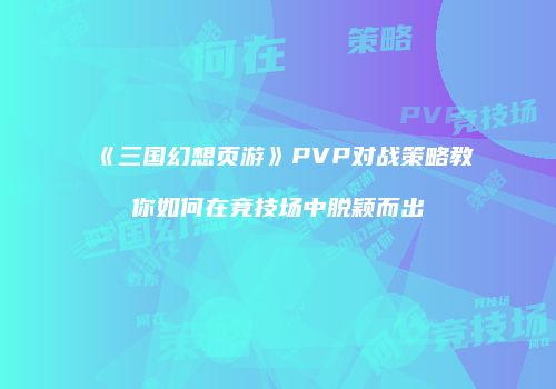 《三国幻想页游》PVP对战策略教你如何在竞技场中脱颖而出