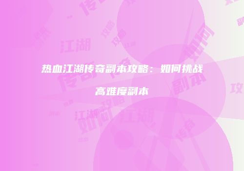 热血江湖传奇副本攻略：如何挑战高难度副本