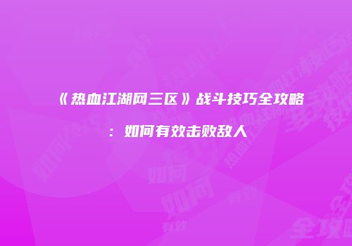 《热血江湖网三区》战斗技巧全攻略:如何有效击败敌人