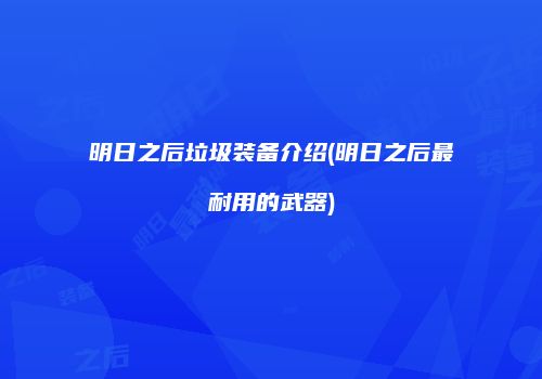 明日之后垃圾装备介绍(明日之后最耐用的武器)