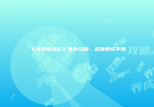 《米拉奇战记》生存攻略：战神养成手册
