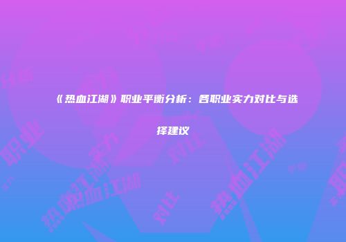 《热血江湖》职业平衡分析：各职业实力对比与选择建议