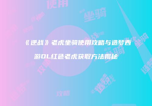 《逆战》老虎坐骑使用攻略与造梦西游OL红色老虎获取方法揭秘