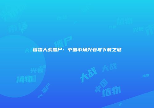 植物大战僵尸：中国市场兴衰与下载之谜