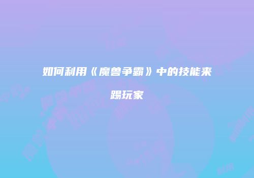 如何利用《魔兽争霸》中的技能来踢玩家