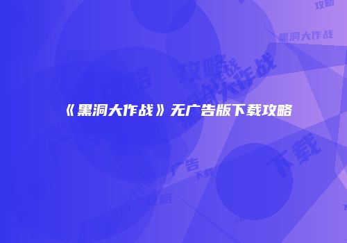 《黑洞大作战》无广告版下载攻略