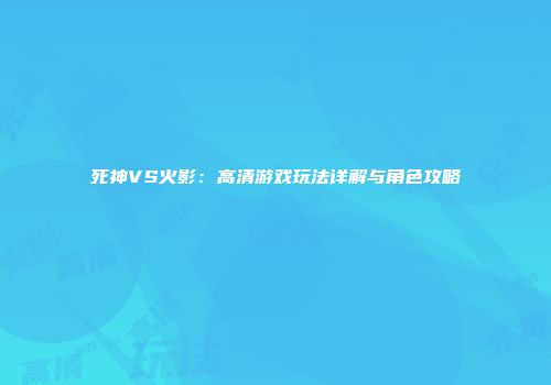 死神VS火影：高清游戏玩法详解与角色攻略