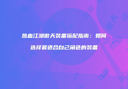 热血江湖傲天装备搭配指南：如何选择最适合自己角色的装备