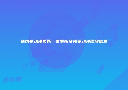 逆水寒动漫狐妖一家解析及免费动漫播放信息
