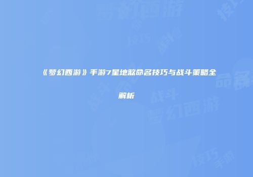 《梦幻西游》手游7星地煞命名技巧与战斗策略全解析