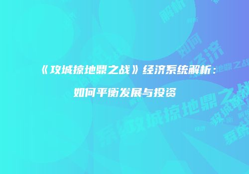 《攻城掠地鼎之战》经济系统解析：如何平衡发展与投资