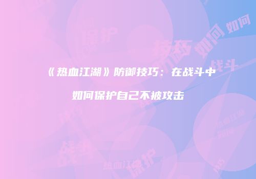 《热血江湖》防御技巧：在战斗中如何保护自己不被攻击