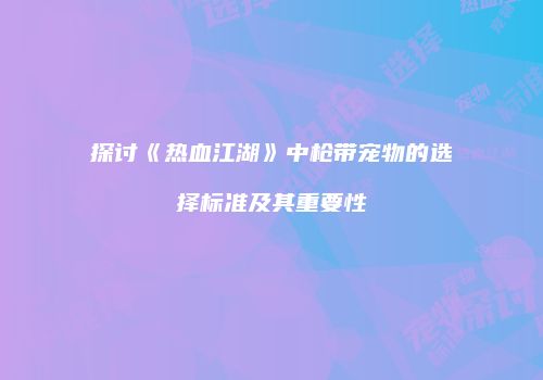 探讨《热血江湖》中枪带宠物的选择标准及其重要性