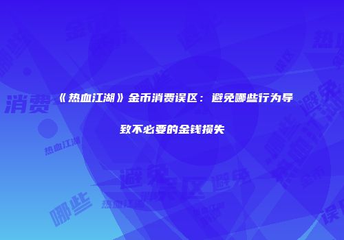 《热血江湖》金币消费误区:避免哪些行为导致不必要的金钱损失
