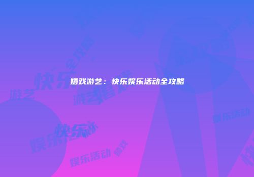 嬉戏游艺：快乐娱乐活动全攻略