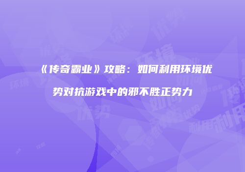 《传奇霸业》攻略:如何利用环境优势对抗游戏中的邪不胜正势力