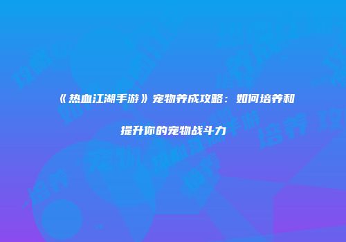 《热血江湖手游》宠物养成攻略:如何培养和提升你的宠物战斗力
