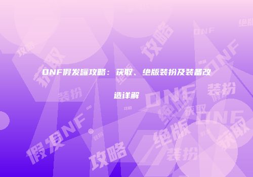 DNF假发罐攻略：获取、绝版装扮及装备改造详解