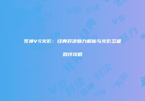 死神VS火影：经典对决魅力解析与火影忍者羁绊攻略
