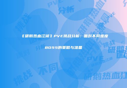 《研鹅热血江湖》PVE挑战分析：面对不同难度BOSS的策略与准备