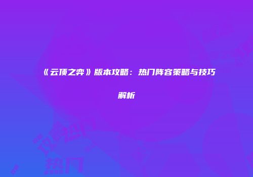 《云顶之弈》版本攻略：热门阵容策略与技巧解析