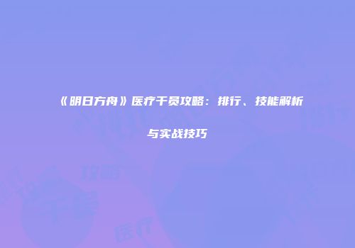 《明日方舟》医疗干员攻略：排行、技能解析与实战技巧