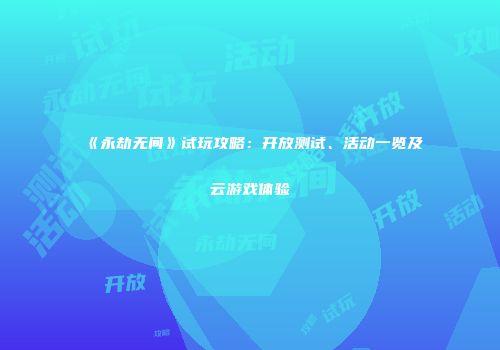 《永劫无间》试玩攻略：开放测试、活动一览及云游戏体验