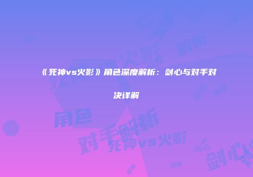 《死神vs火影》角色深度解析：剑心与对手对决详解