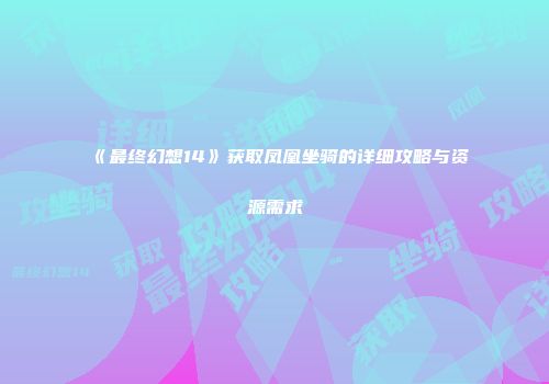 《最终幻想14》获取凤凰坐骑的详细攻略与资源需求