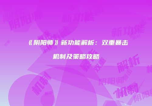 《阴阳师》新功能解析：双重暴击机制及策略攻略