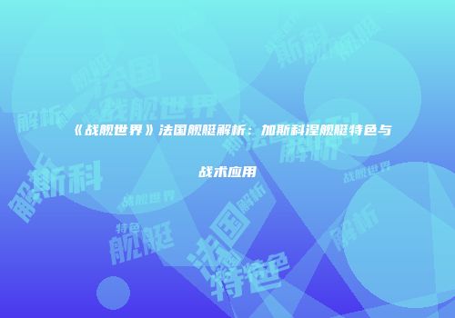 《战舰世界》法国舰艇解析：加斯科涅舰艇特色与战术应用