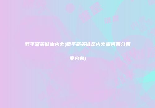 和平精英谁生内鬼(和平精英谁是内鬼如何百分百变内鬼)