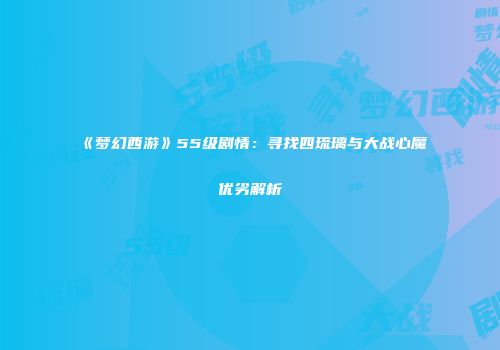 《梦幻西游》55级剧情：寻找四琉璃与大战心魔优劣解析