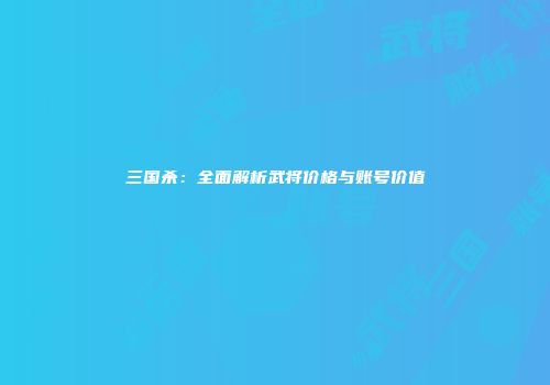 三国杀：全面解析武将价格与账号价值