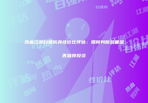 热血江湖白强防具性价比评估:如何判断装备是否值得投资