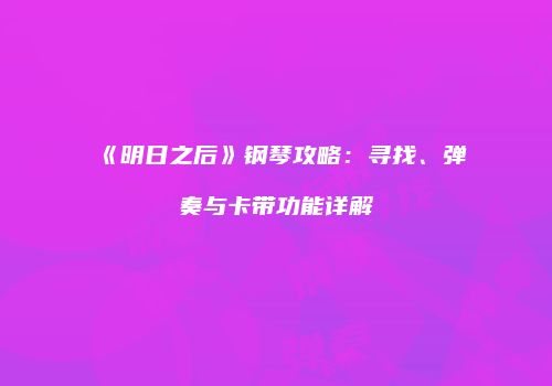 《明日之后》钢琴攻略：寻找、弹奏与卡带功能详解