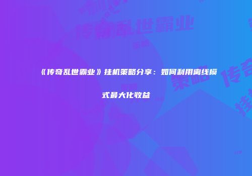 《传奇乱世霸业》挂机策略分享:如何利用离线模式最大化收益