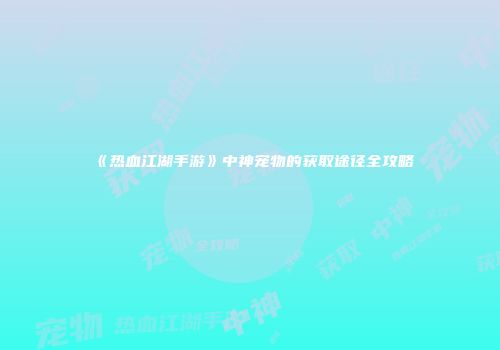 《热血江湖手游》中神宠物的获取途径全攻略