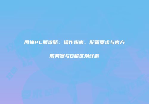 原神PC版攻略：操作指南、配置要求与官方服务器与B服区别详解