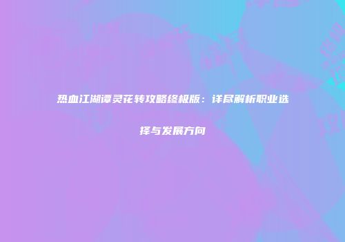 热血江湖谭灵花转攻略终极版：详尽解析职业选择与发展方向