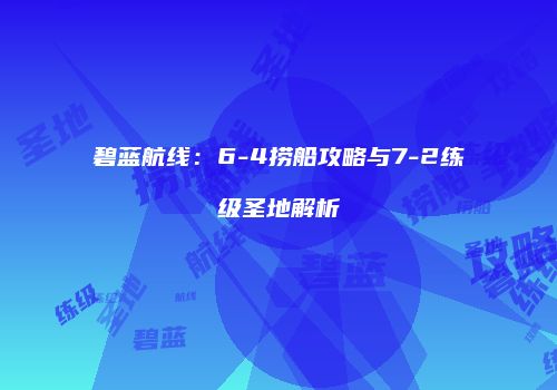 碧蓝航线：6-4捞船攻略与7-2练级圣地解析