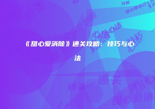 《甜心爱消除》通关攻略：技巧与心法