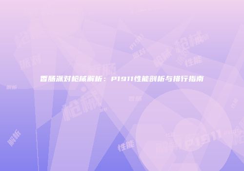 香肠派对枪械解析：P1911性能剖析与排行指南