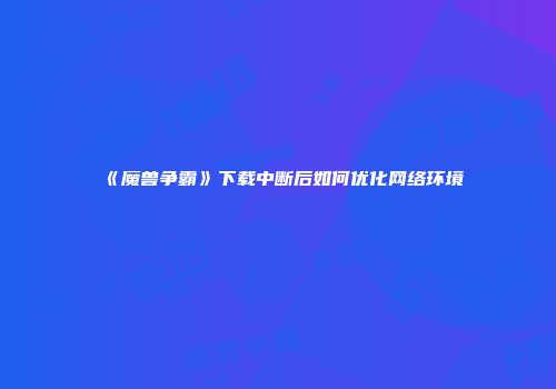 《魔兽争霸》下载中断后如何优化网络环境