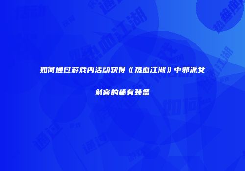 如何通过游戏内活动获得《热血江湖》中邪派女剑客的稀有装备